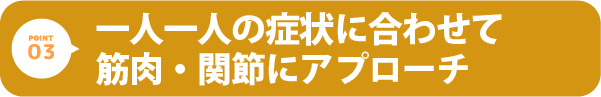 一人一人の症状に合わせて筋肉・関節にアプローチ